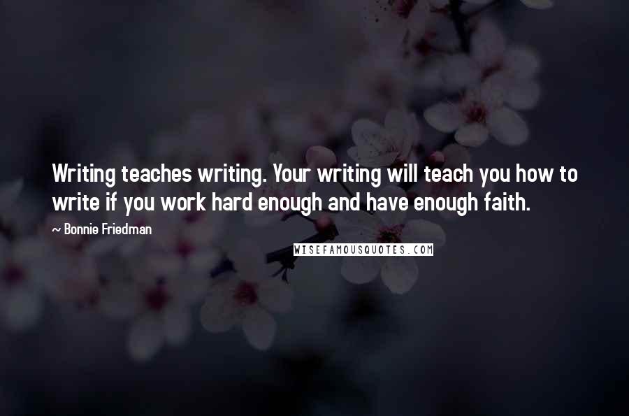 Bonnie Friedman Quotes: Writing teaches writing. Your writing will teach you how to write if you work hard enough and have enough faith.
