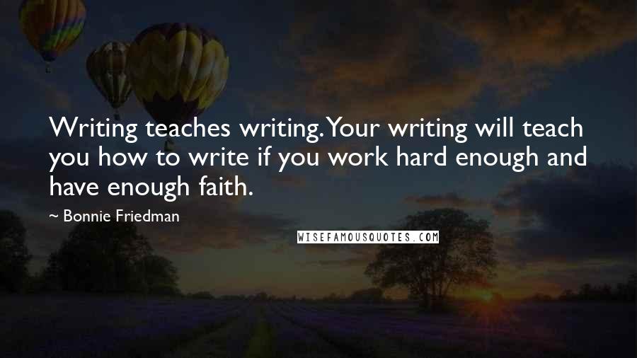 Bonnie Friedman Quotes: Writing teaches writing. Your writing will teach you how to write if you work hard enough and have enough faith.