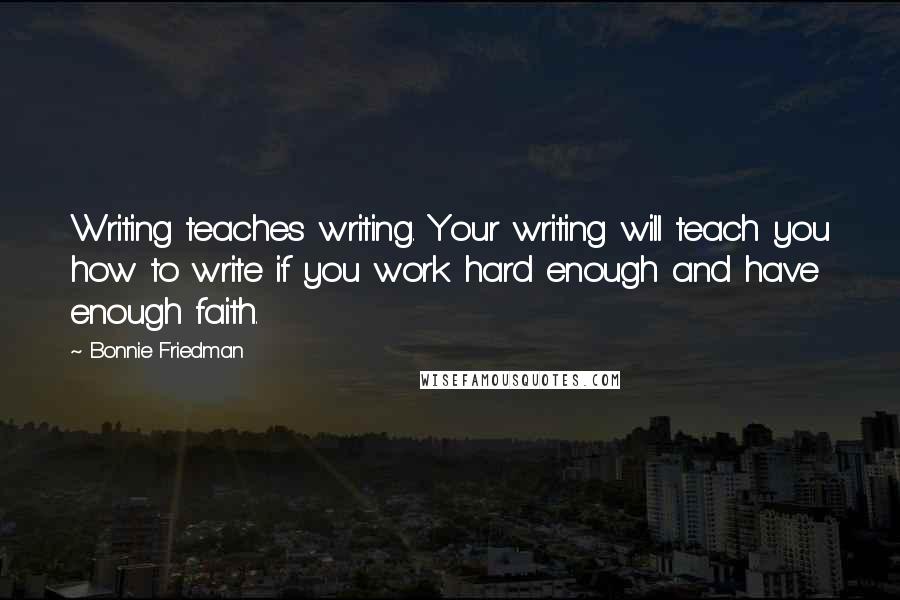 Bonnie Friedman Quotes: Writing teaches writing. Your writing will teach you how to write if you work hard enough and have enough faith.