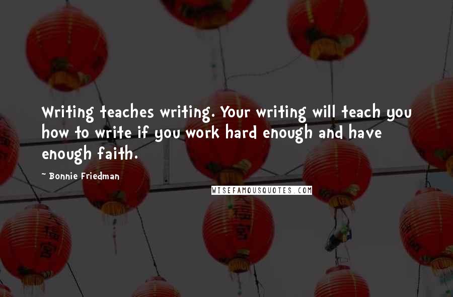 Bonnie Friedman Quotes: Writing teaches writing. Your writing will teach you how to write if you work hard enough and have enough faith.