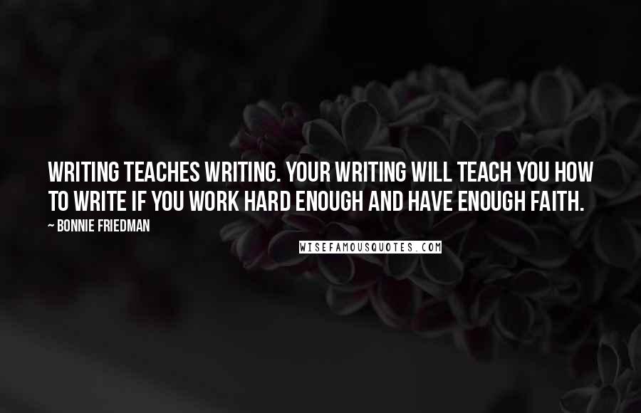 Bonnie Friedman Quotes: Writing teaches writing. Your writing will teach you how to write if you work hard enough and have enough faith.