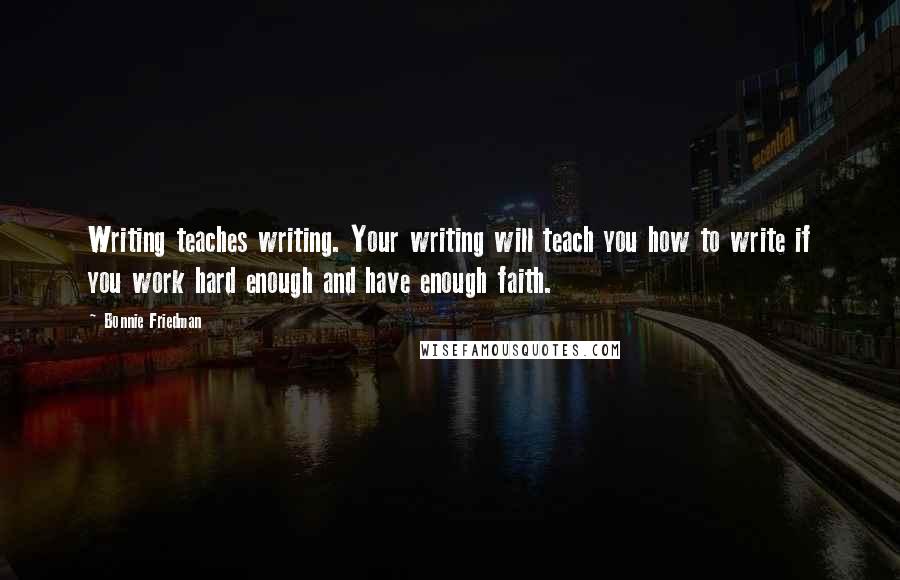 Bonnie Friedman Quotes: Writing teaches writing. Your writing will teach you how to write if you work hard enough and have enough faith.