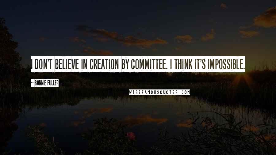 Bonnie Fuller Quotes: I don't believe in creation by committee. I think it's impossible.