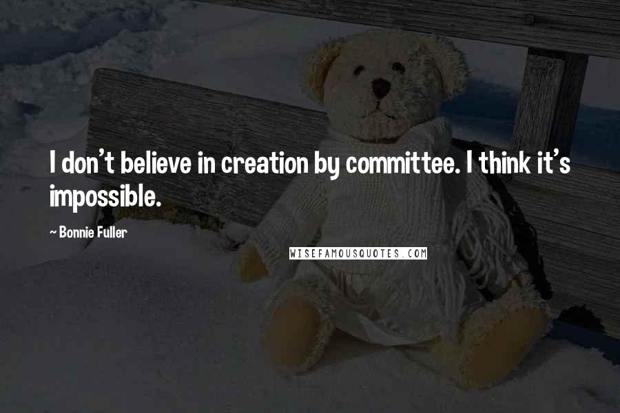 Bonnie Fuller Quotes: I don't believe in creation by committee. I think it's impossible.