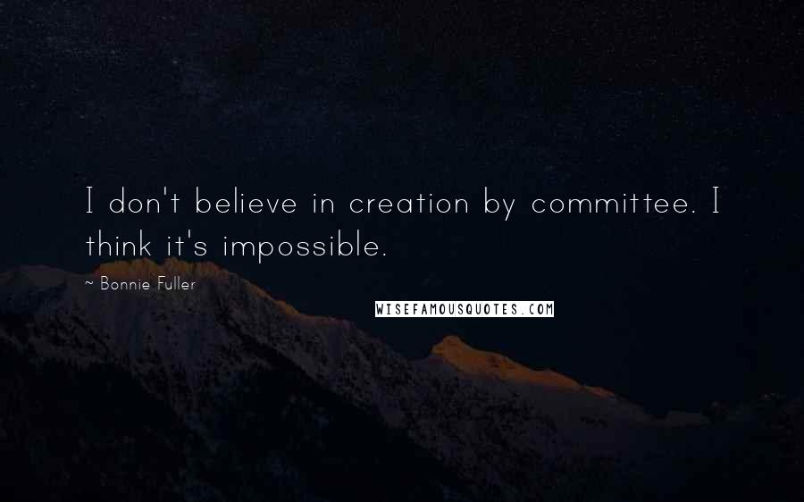 Bonnie Fuller Quotes: I don't believe in creation by committee. I think it's impossible.