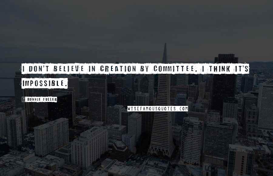 Bonnie Fuller Quotes: I don't believe in creation by committee. I think it's impossible.