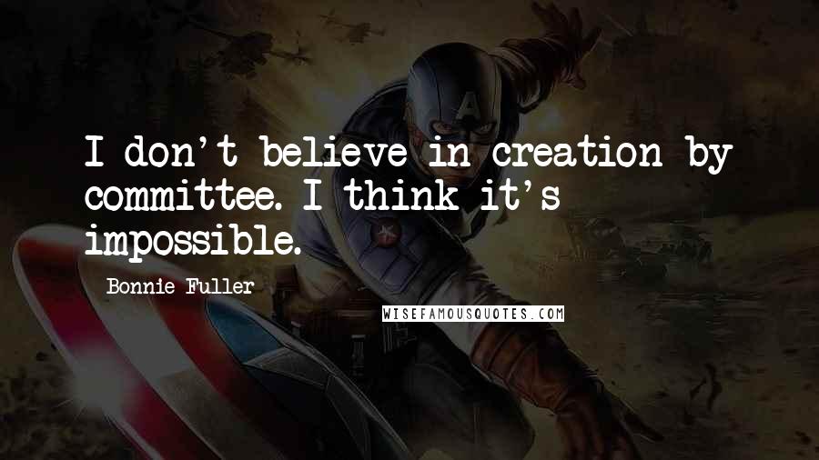 Bonnie Fuller Quotes: I don't believe in creation by committee. I think it's impossible.