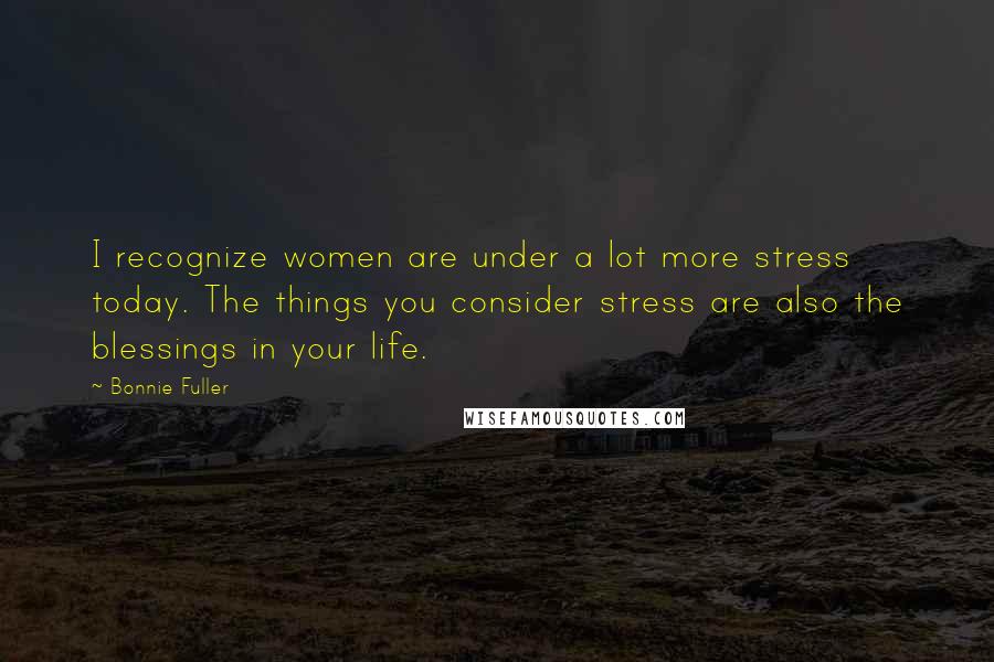 Bonnie Fuller Quotes: I recognize women are under a lot more stress today. The things you consider stress are also the blessings in your life.