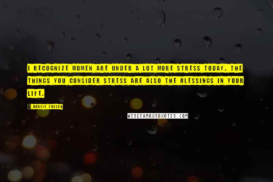 Bonnie Fuller Quotes: I recognize women are under a lot more stress today. The things you consider stress are also the blessings in your life.
