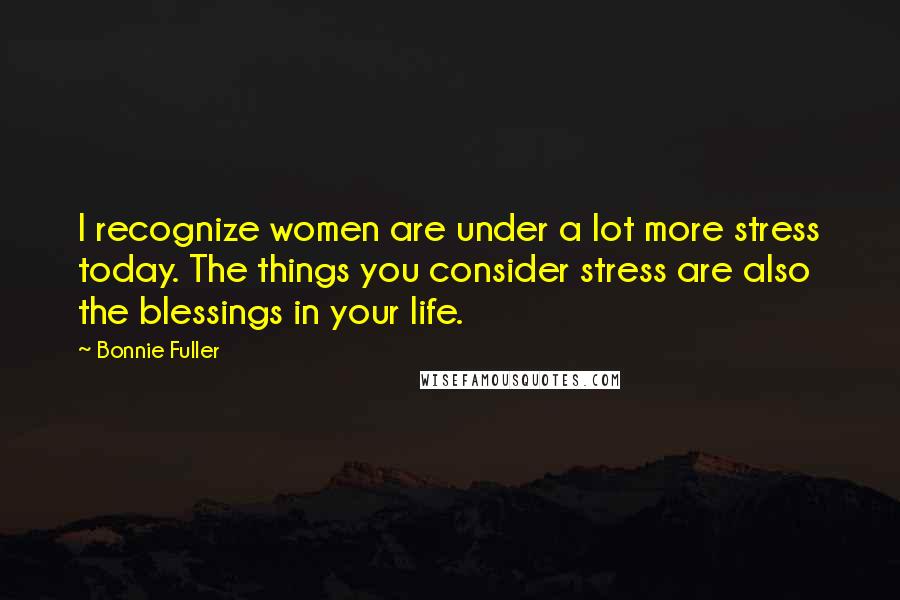 Bonnie Fuller Quotes: I recognize women are under a lot more stress today. The things you consider stress are also the blessings in your life.