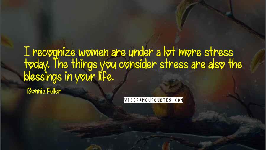 Bonnie Fuller Quotes: I recognize women are under a lot more stress today. The things you consider stress are also the blessings in your life.