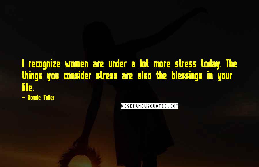Bonnie Fuller Quotes: I recognize women are under a lot more stress today. The things you consider stress are also the blessings in your life.