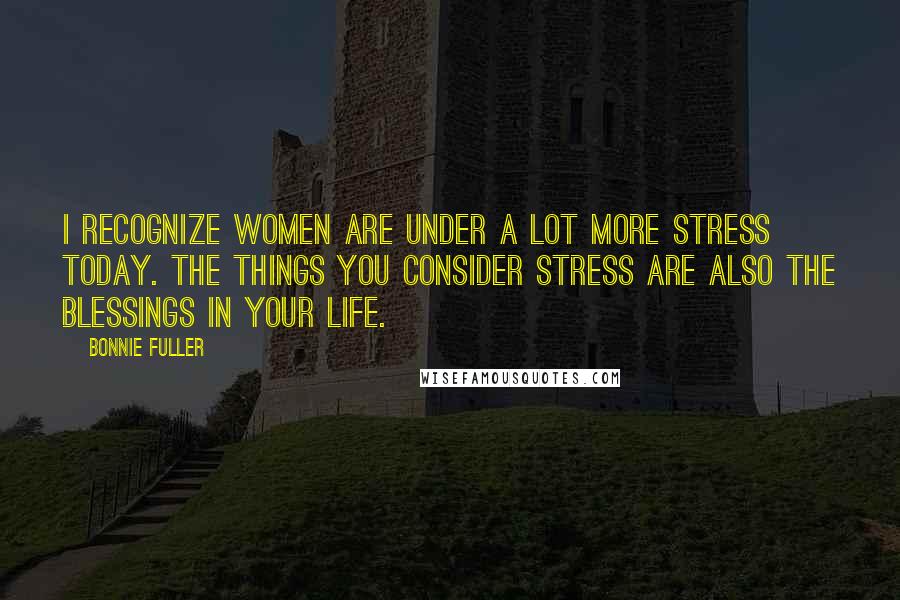 Bonnie Fuller Quotes: I recognize women are under a lot more stress today. The things you consider stress are also the blessings in your life.