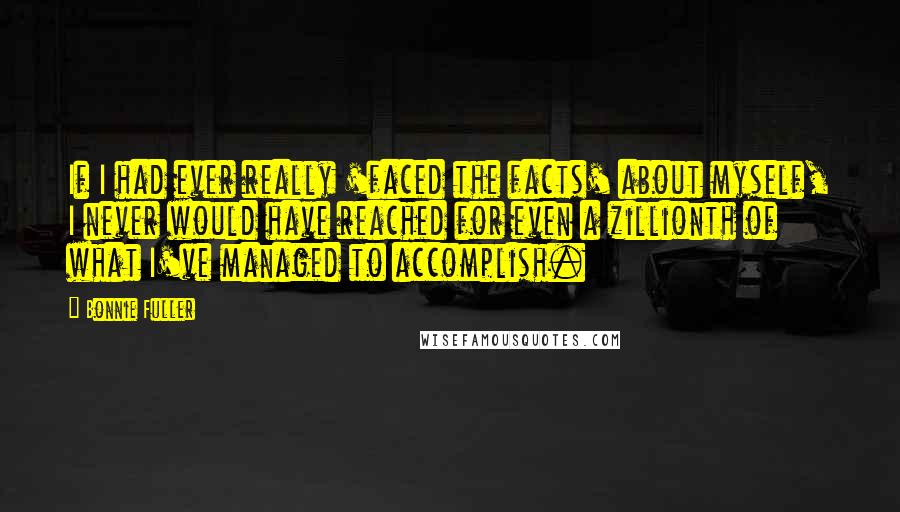 Bonnie Fuller Quotes: If I had ever really 'faced the facts' about myself, I never would have reached for even a zillionth of what I've managed to accomplish.