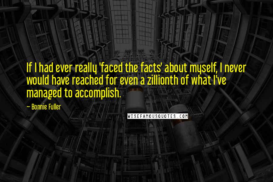 Bonnie Fuller Quotes: If I had ever really 'faced the facts' about myself, I never would have reached for even a zillionth of what I've managed to accomplish.