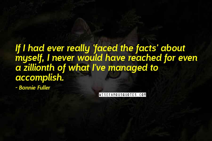 Bonnie Fuller Quotes: If I had ever really 'faced the facts' about myself, I never would have reached for even a zillionth of what I've managed to accomplish.
