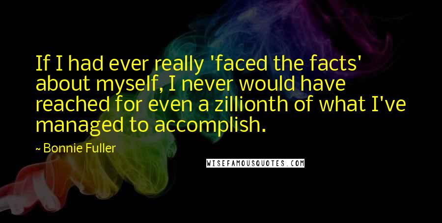 Bonnie Fuller Quotes: If I had ever really 'faced the facts' about myself, I never would have reached for even a zillionth of what I've managed to accomplish.