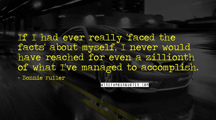 Bonnie Fuller Quotes: If I had ever really 'faced the facts' about myself, I never would have reached for even a zillionth of what I've managed to accomplish.