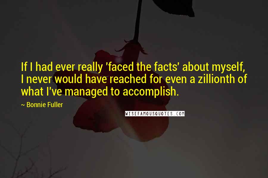 Bonnie Fuller Quotes: If I had ever really 'faced the facts' about myself, I never would have reached for even a zillionth of what I've managed to accomplish.