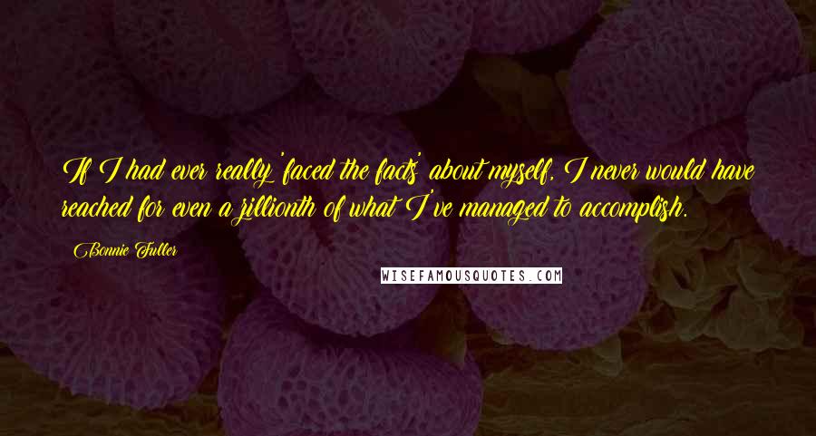 Bonnie Fuller Quotes: If I had ever really 'faced the facts' about myself, I never would have reached for even a zillionth of what I've managed to accomplish.