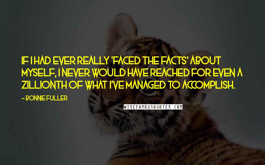 Bonnie Fuller Quotes: If I had ever really 'faced the facts' about myself, I never would have reached for even a zillionth of what I've managed to accomplish.