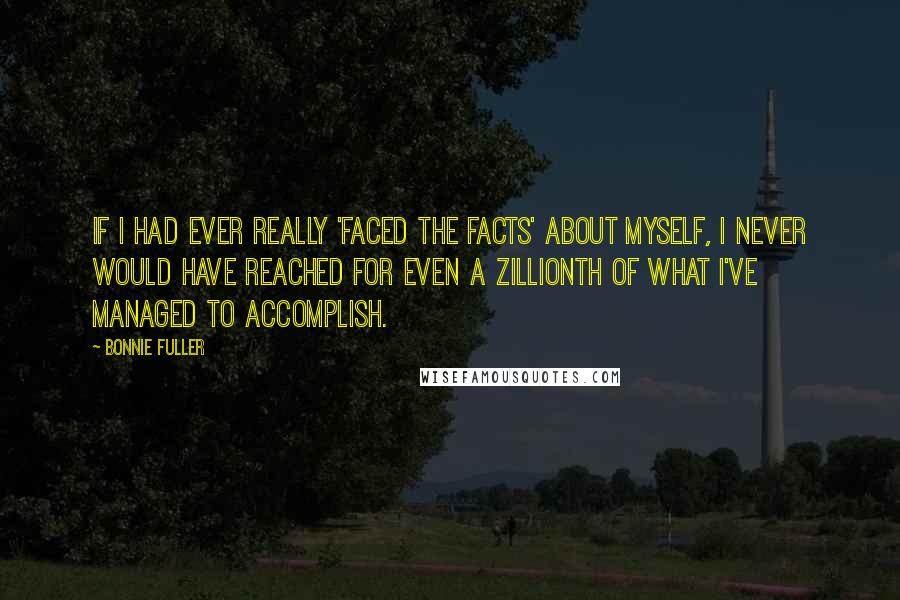 Bonnie Fuller Quotes: If I had ever really 'faced the facts' about myself, I never would have reached for even a zillionth of what I've managed to accomplish.