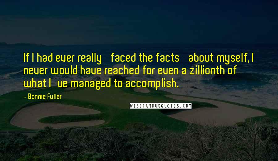 Bonnie Fuller Quotes: If I had ever really 'faced the facts' about myself, I never would have reached for even a zillionth of what I've managed to accomplish.