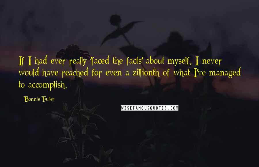 Bonnie Fuller Quotes: If I had ever really 'faced the facts' about myself, I never would have reached for even a zillionth of what I've managed to accomplish.