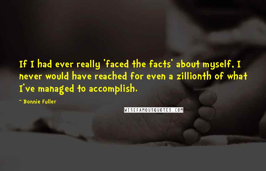 Bonnie Fuller Quotes: If I had ever really 'faced the facts' about myself, I never would have reached for even a zillionth of what I've managed to accomplish.