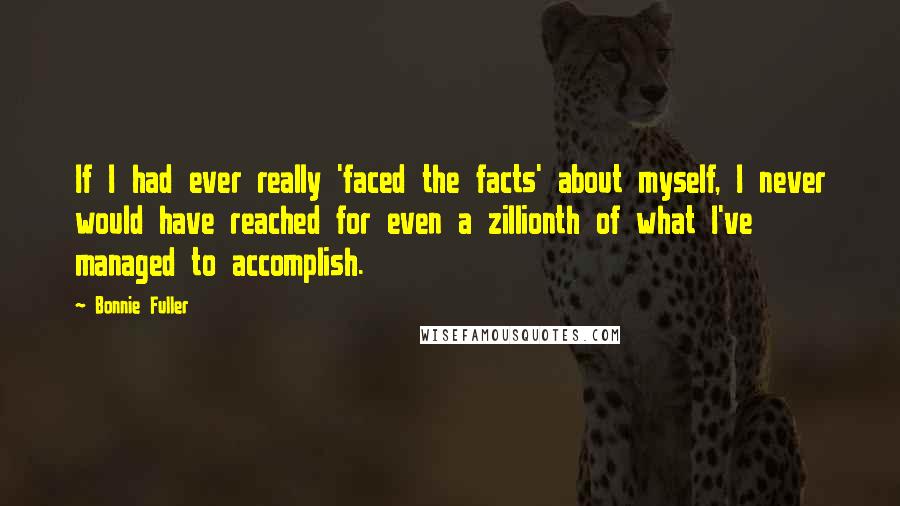 Bonnie Fuller Quotes: If I had ever really 'faced the facts' about myself, I never would have reached for even a zillionth of what I've managed to accomplish.