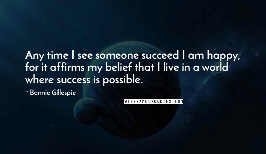 Bonnie Gillespie Quotes: Any time I see someone succeed I am happy, for it affirms my belief that I live in a world where success is possible.