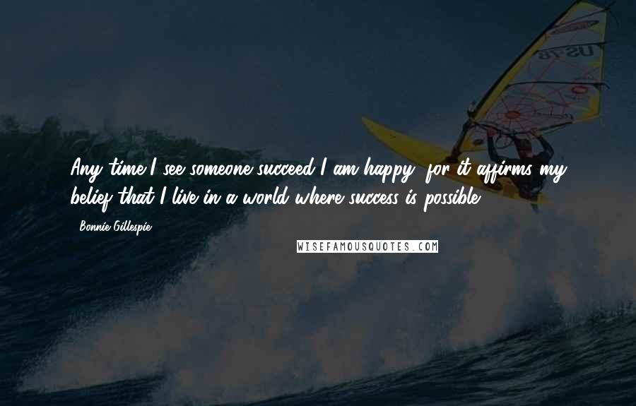 Bonnie Gillespie Quotes: Any time I see someone succeed I am happy, for it affirms my belief that I live in a world where success is possible.