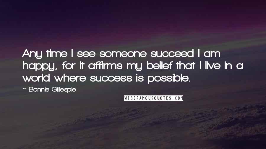 Bonnie Gillespie Quotes: Any time I see someone succeed I am happy, for it affirms my belief that I live in a world where success is possible.