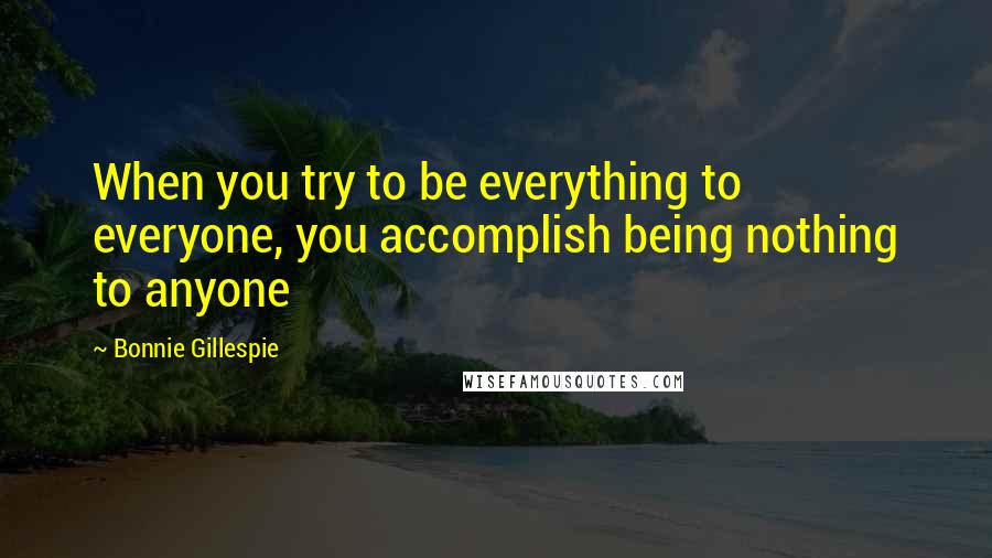 Bonnie Gillespie Quotes: When you try to be everything to everyone, you accomplish being nothing to anyone