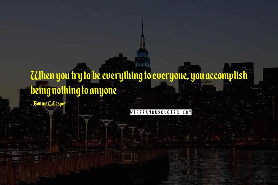 Bonnie Gillespie Quotes: When you try to be everything to everyone, you accomplish being nothing to anyone