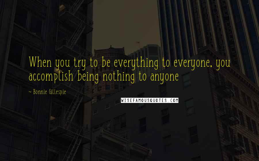 Bonnie Gillespie Quotes: When you try to be everything to everyone, you accomplish being nothing to anyone