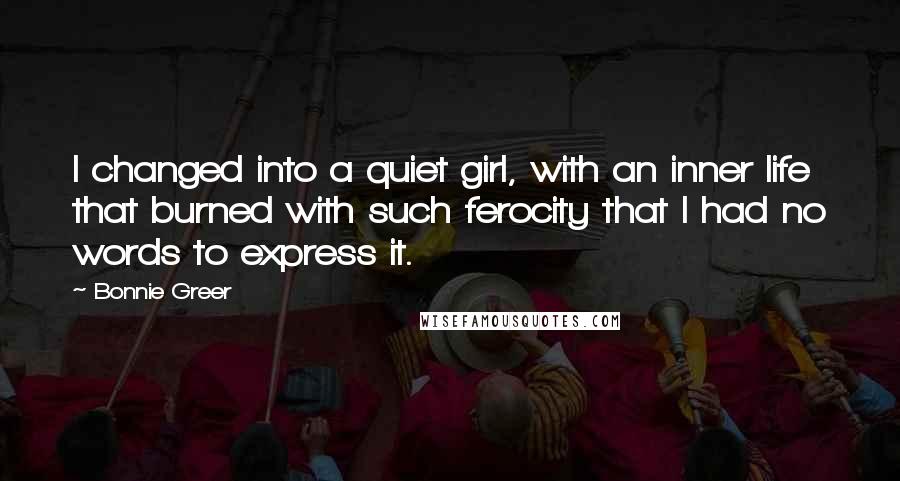 Bonnie Greer Quotes: I changed into a quiet girl, with an inner life that burned with such ferocity that I had no words to express it.