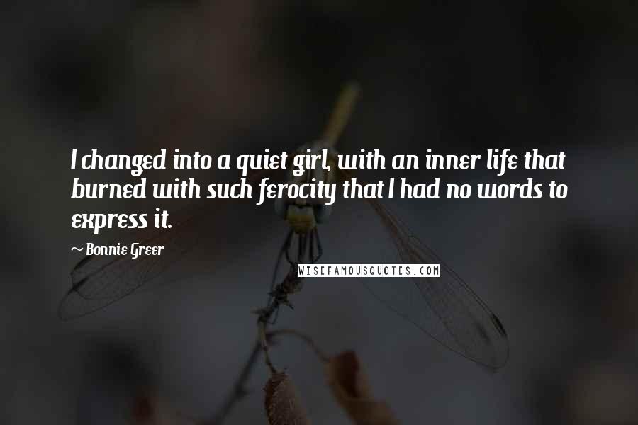 Bonnie Greer Quotes: I changed into a quiet girl, with an inner life that burned with such ferocity that I had no words to express it.