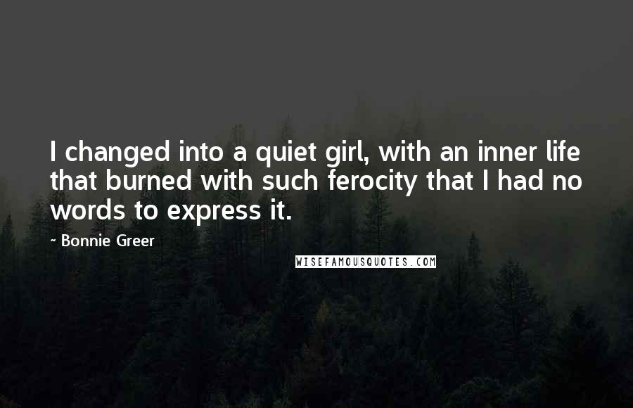 Bonnie Greer Quotes: I changed into a quiet girl, with an inner life that burned with such ferocity that I had no words to express it.