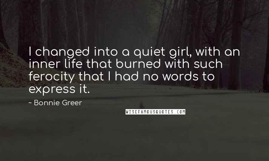 Bonnie Greer Quotes: I changed into a quiet girl, with an inner life that burned with such ferocity that I had no words to express it.