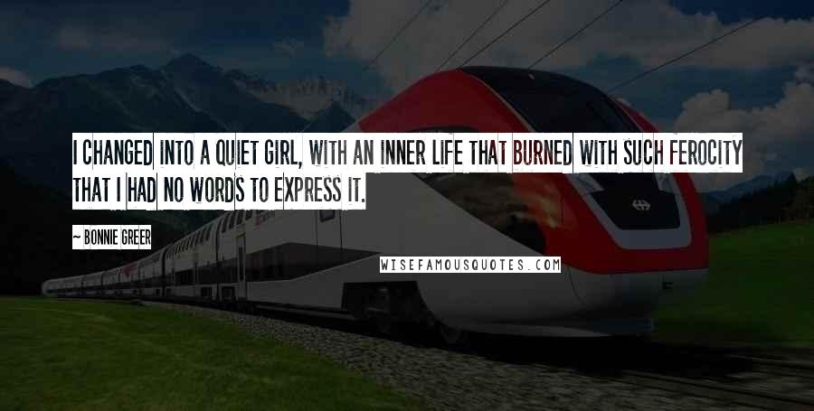 Bonnie Greer Quotes: I changed into a quiet girl, with an inner life that burned with such ferocity that I had no words to express it.