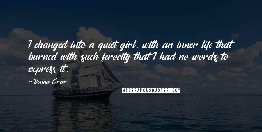 Bonnie Greer Quotes: I changed into a quiet girl, with an inner life that burned with such ferocity that I had no words to express it.