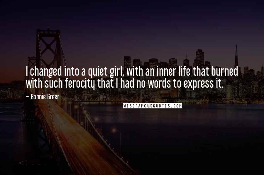 Bonnie Greer Quotes: I changed into a quiet girl, with an inner life that burned with such ferocity that I had no words to express it.