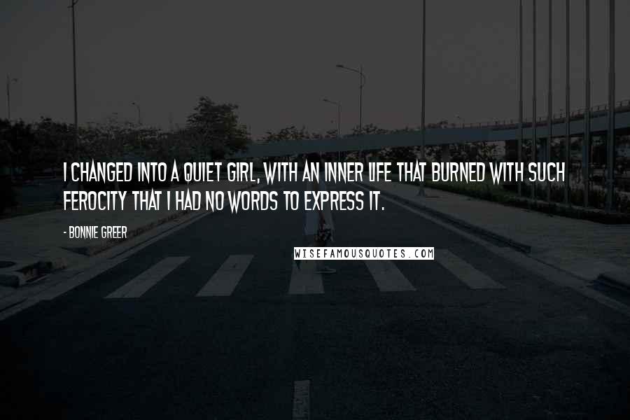 Bonnie Greer Quotes: I changed into a quiet girl, with an inner life that burned with such ferocity that I had no words to express it.