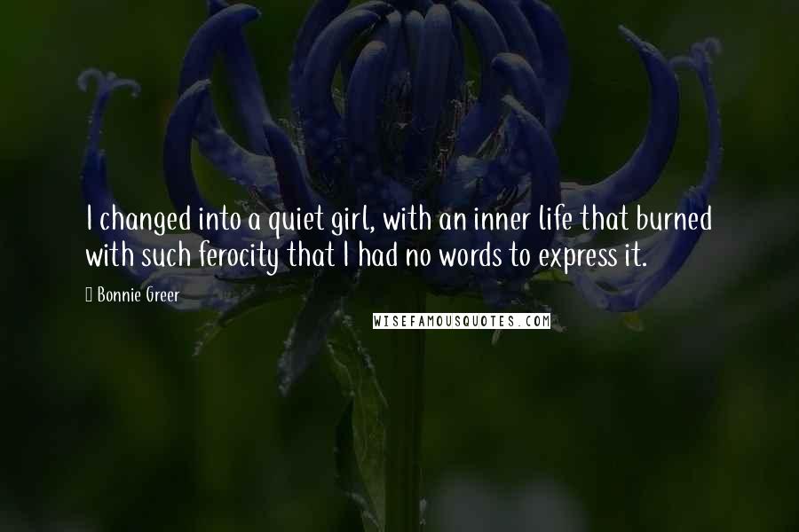 Bonnie Greer Quotes: I changed into a quiet girl, with an inner life that burned with such ferocity that I had no words to express it.