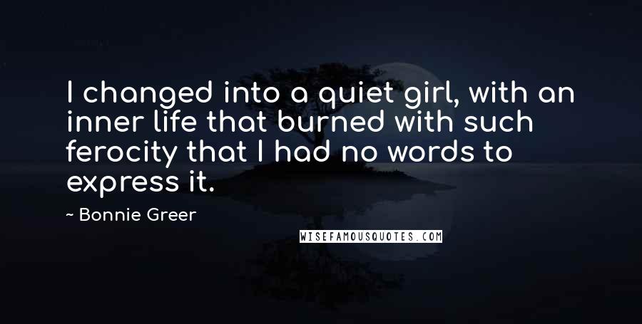 Bonnie Greer Quotes: I changed into a quiet girl, with an inner life that burned with such ferocity that I had no words to express it.