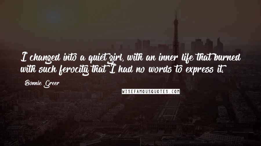 Bonnie Greer Quotes: I changed into a quiet girl, with an inner life that burned with such ferocity that I had no words to express it.