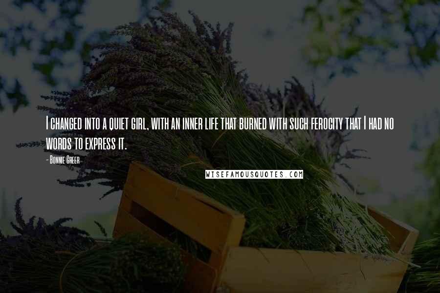 Bonnie Greer Quotes: I changed into a quiet girl, with an inner life that burned with such ferocity that I had no words to express it.