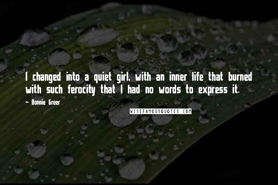 Bonnie Greer Quotes: I changed into a quiet girl, with an inner life that burned with such ferocity that I had no words to express it.