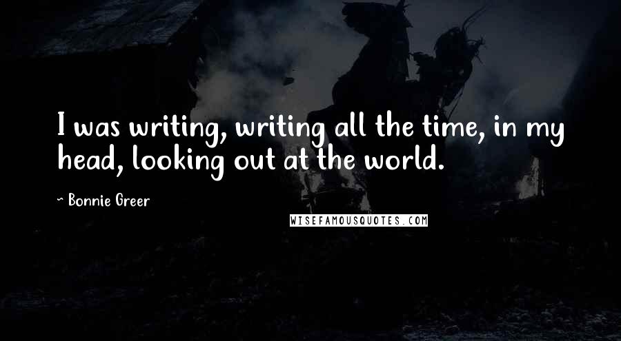 Bonnie Greer Quotes: I was writing, writing all the time, in my head, looking out at the world.